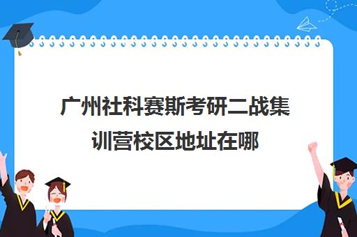 广州社科赛斯考研二战集训营校区地址在哪（社科赛斯考研官网）