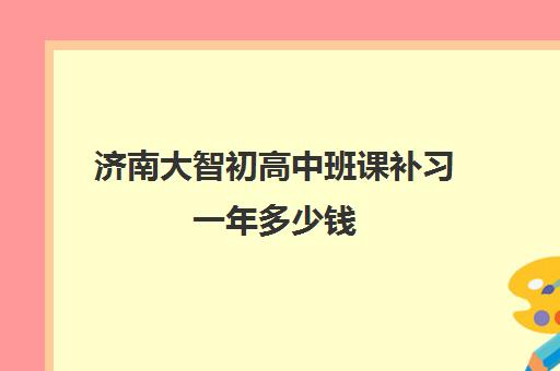 济南大智初高中班课补习一年多少钱