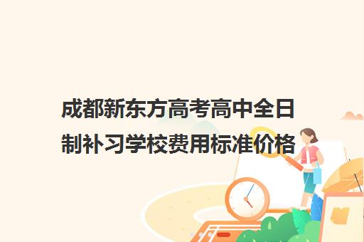 成都新东方高考高中全日制补习学校费用标准价格表