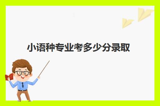 小语种专业考多少分录取(小语种考研可以考什么专业)