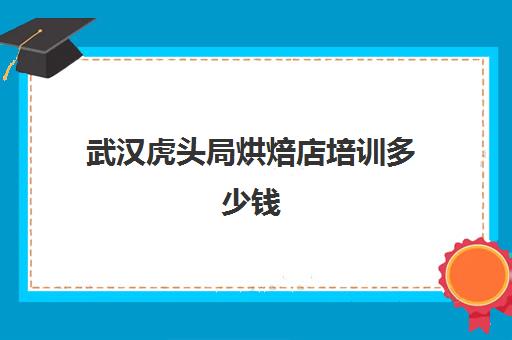 武汉虎头局烘焙店培训多少钱(武汉糕点培训学校排行)