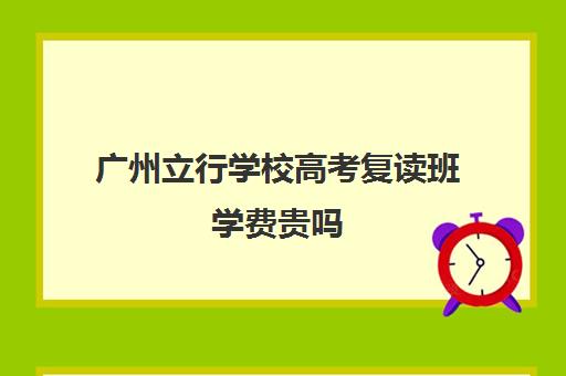 广州立行学校高考复读班学费贵吗(广州复读学校排名)