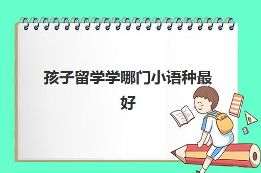 孩子留学学哪门小语种最好(什么小语种比较容易学)