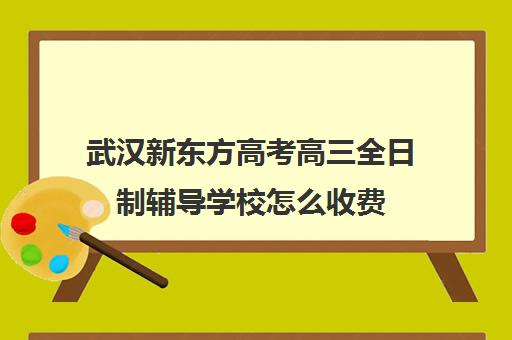 武汉新东方高考高三全日制辅导学校怎么收费(武汉高三冲刺班哪家好)