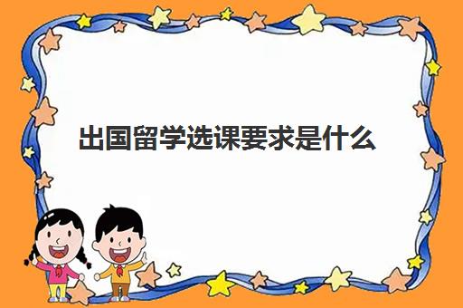 出国留学选课要求是什么(大学录取选科要求)