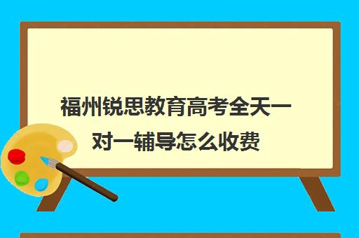 福州锐思教育高考全天一对一辅导怎么收费（福州辅导班哪家比较好）