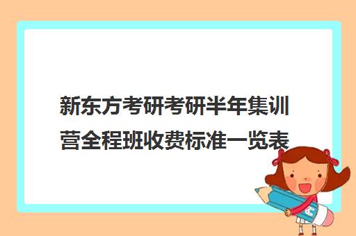 新东方考研考研半年集训营全程班收费标准一览表（新东方考研收费标准）