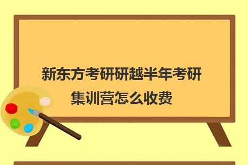 新东方考研研越半年考研集训营怎么收费（新东方考研价格表）