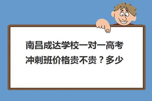 南昌成达学校一对一高考冲刺班价格贵不贵？多少钱一年(南昌一对一辅导价格表)