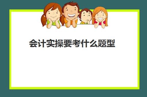 会计实操要考什么题型(初级会计考试有哪些题型)