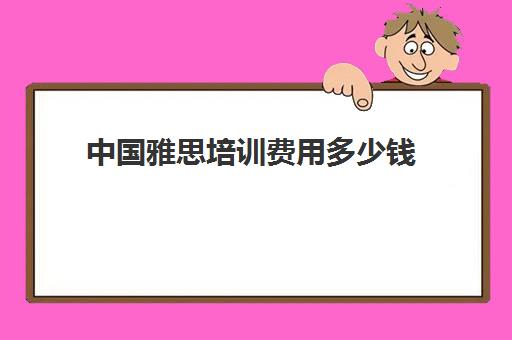 中国雅思培训费用多少钱(雅思班培训一般多少钱)