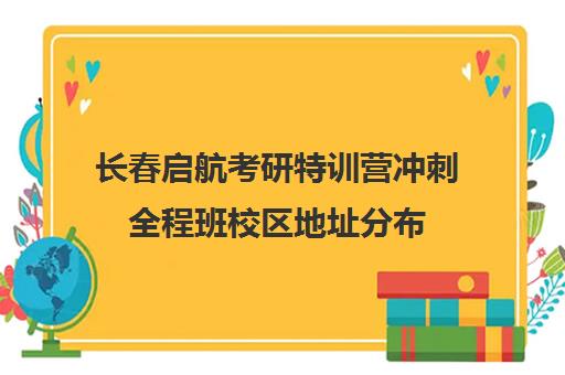 长春启航考研特训营冲刺全程班校区地址分布（启航线下考研培训班）