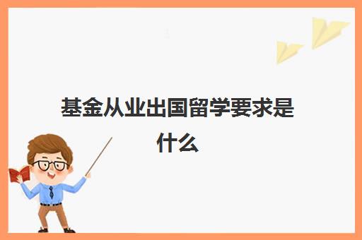 基金从业出国留学要求是什么(基金从业考试报名官网)