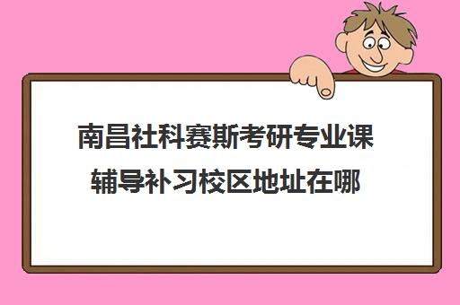 南昌社科赛斯考研专业课辅导补习校区地址在哪