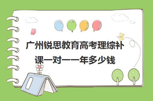 广州锐思教育高考理综补课一对一一年多少钱(广州高中补课机构排名)