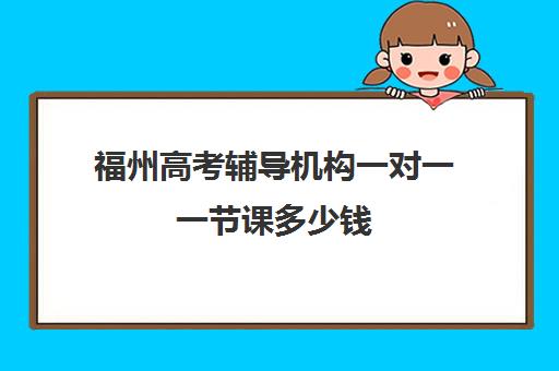 福州高考辅导机构一对一一节课多少钱(高三一对一辅导)