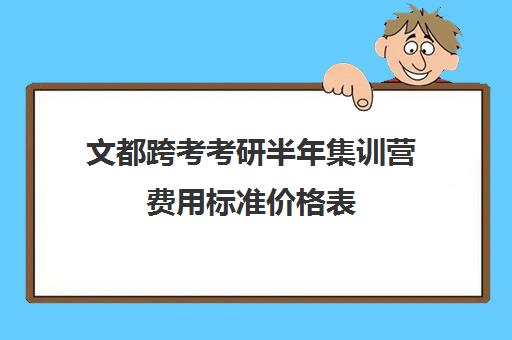 文都跨考考研半年集训营费用标准价格表（文都考研集训营有用吗）