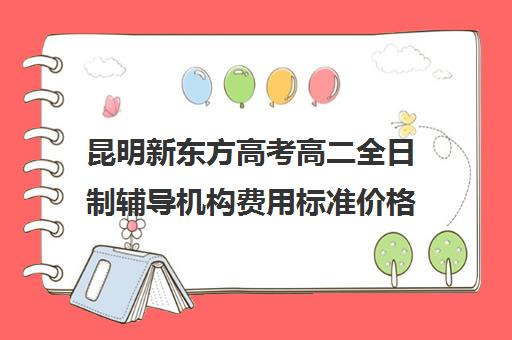 昆明新东方高考高二全日制辅导机构费用标准价格表(新东方全日制高三学费)