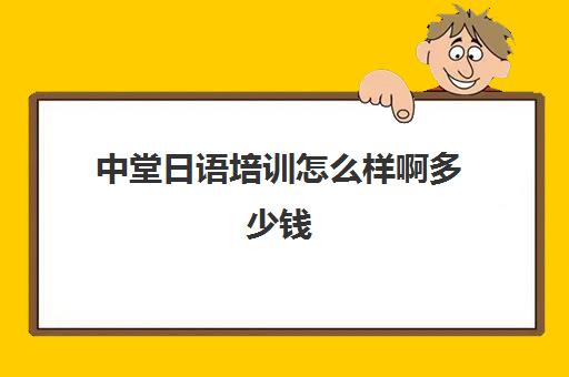 中堂日语培训怎么样啊多少钱(日语班价格一般多少钱)