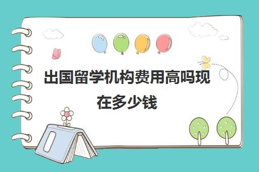 出国留学机构费用高吗现在多少钱(出国留学最便宜国家有哪些)