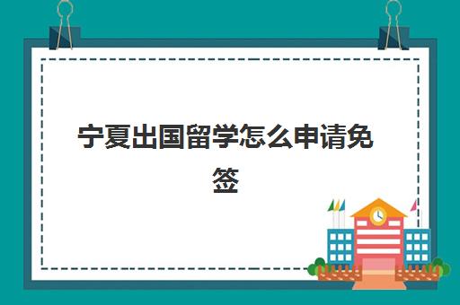 宁夏出国留学怎么申请免签(中国出国免签国家有哪些)