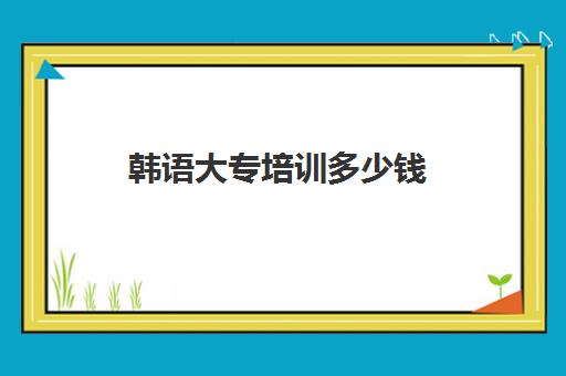 韩语大专培训多少钱(自学韩语从哪里开始学)