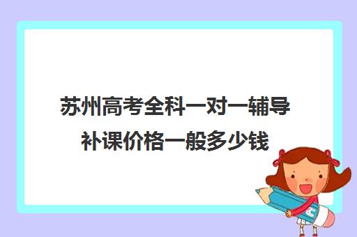 苏州高考全科一对一辅导补课价格一般多少钱(苏州比较好的一对一机构)