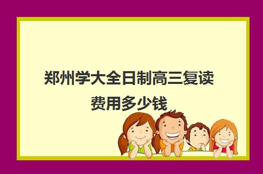 郑州学大全日制高三复读费用多少钱(河南复读学校学费一般标准)