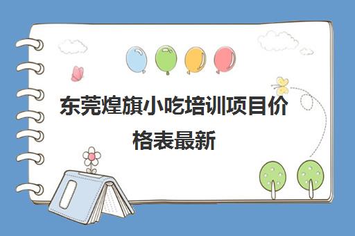 东莞煌旗小吃培训项目价格表最新(煌旗小吃培训学费多少)