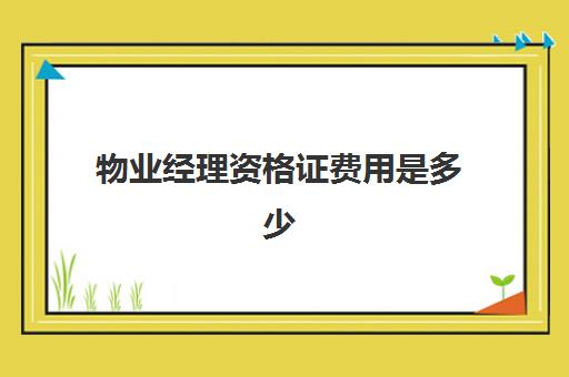 物业经理资格证费用是多少(物业人员从业资格证)