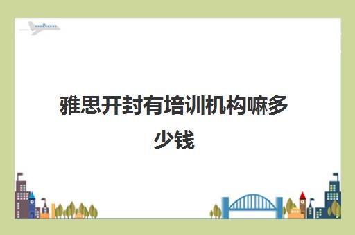 雅思开封有培训机构嘛多少钱(雅思班培训一般多少钱)