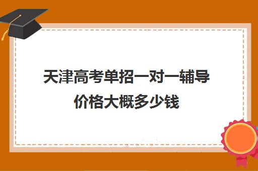 天津高考单招一对一辅导价格大概多少钱(单招和高考学费一样吗)