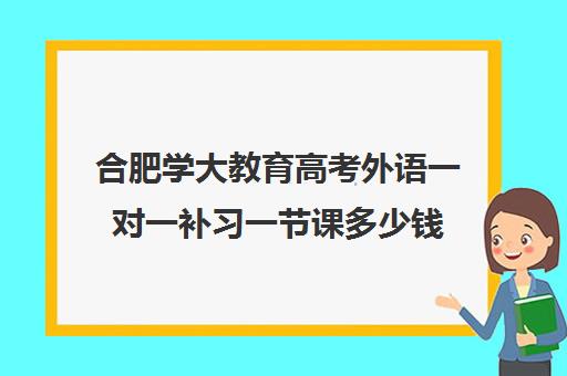 合肥学大教育高考外语一对一补习一节课多少钱