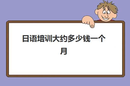 日语培训大约多少钱一个月(日语培训哪个机构比较好)