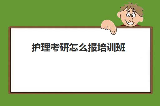 护理考研怎么报培训班(护理考研报名条件及流程)