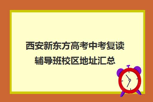 西安新东方高考中考复读辅导班校区地址汇总(新东方高考复读班价格)