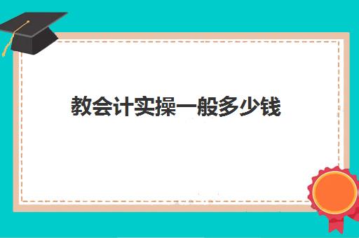 教会计实操一般多少钱(报考会计需要多少钱)