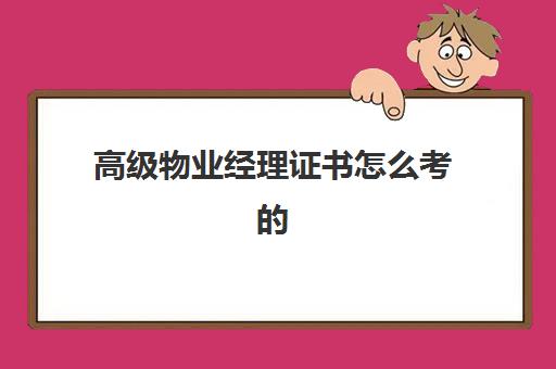 高级物业经理证书怎么考的(物业高级管理师证书有用吗)