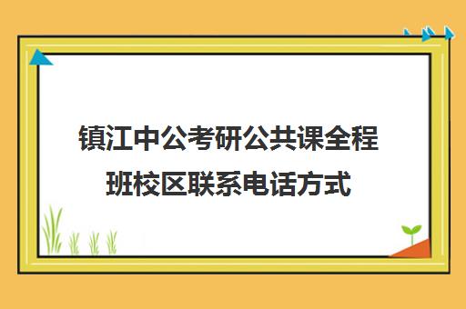 镇江中公考研公共课全程班校区联系电话方式（镇江考公务员培训机构有哪些）