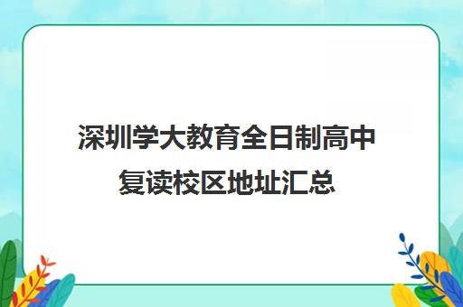 深圳学大教育全日制高中复读校区地址汇总(深圳高考可以复读吗)