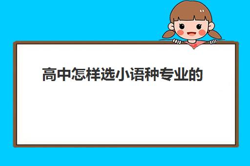 高中怎样选小语种专业的(高中小语种选择哪个比较好)