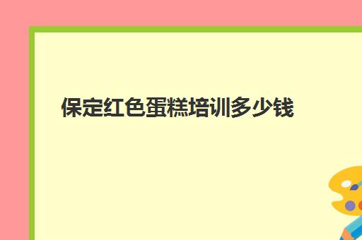 保定红色蛋糕培训多少钱(保定红色教育基地一览表)