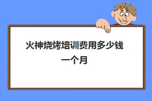 火神烧烤培训费用多少钱一个月(烧烤培训一般需要多少钱)