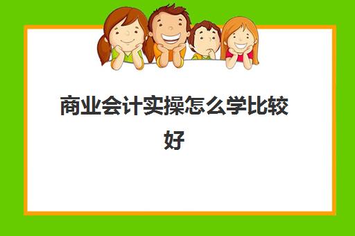 商业会计实操怎么学比较好(会计学要学什么课程)