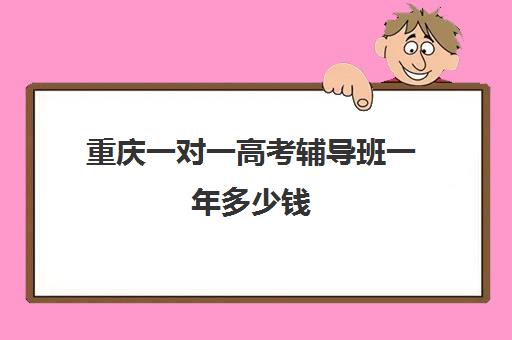 重庆一对一高考辅导班一年多少钱(10个人一班辅导班收费)