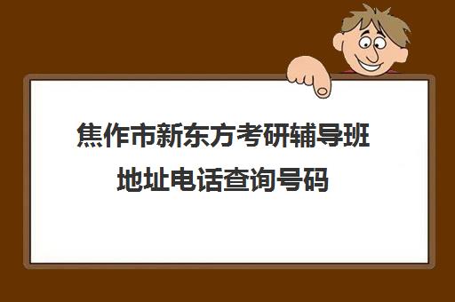 焦作市新东方考研辅导班地址电话查询号码(考研英语报哪个辅导班)