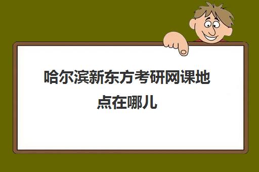 哈尔滨新东方考研网课地点在哪儿(新东方考研网课价目表)