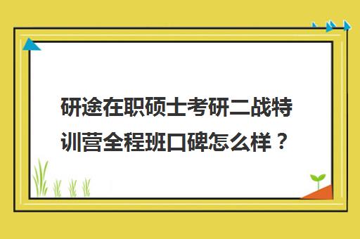 研途在职硕士考研二战特训营全程班口碑怎么样？（在职考研辅导机构排名）