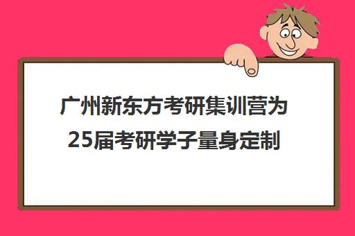 广州新东方考研集训营为25届考研学子量身定制的高效备考方案