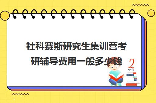 社科赛斯研究生集训营考研辅导费用一般多少钱（社科赛斯考研官网）